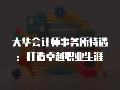 大華會計師事務所待遇：打造卓越職業生涯