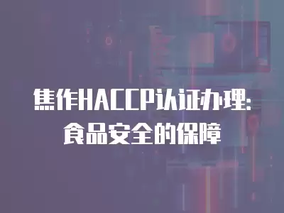 焦作HACCP認證辦理：食品安全的保障