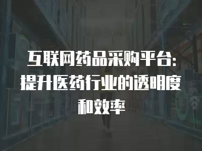 互聯(lián)網(wǎng)藥品采購(gòu)平臺(tái)：提升醫(yī)藥行業(yè)的透明度和效率