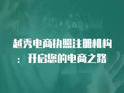 越秀電商執(zhí)照注冊機(jī)構(gòu)：開啟您的電商之路