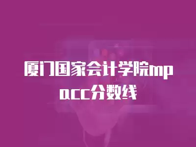 廈門國家會計學院mpacc分數線