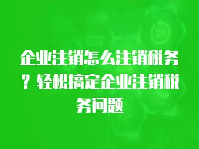 企業注銷怎么注銷稅務？輕松搞定企業注銷稅務問題