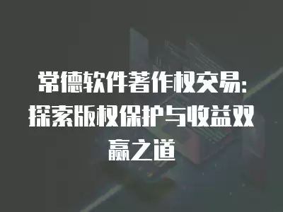 常德軟件著作權交易：探索版權保護與收益雙贏之道