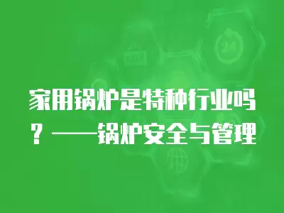 家用鍋爐是特種行業嗎？——鍋爐安全與管理