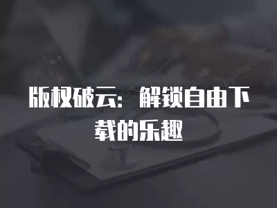 版權破云：解鎖自由下載的樂趣