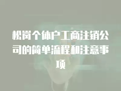 松崗個體戶工商注銷公司的簡單流程和注意事項