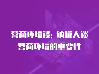 營商環境談: 納稅人談營商環境的重要性