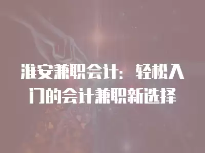 淮安兼職會計：輕松入門的會計兼職新選擇