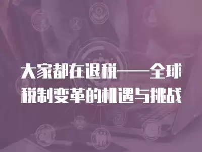 大家都在退稅——全球稅制變革的機遇與挑戰