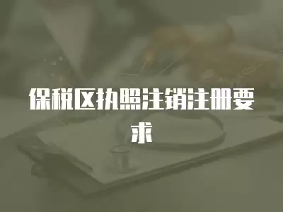 保稅區執照注銷注冊要求