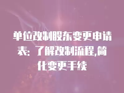 單位改制股東變更申請表: 了解改制流程,簡化變更手續