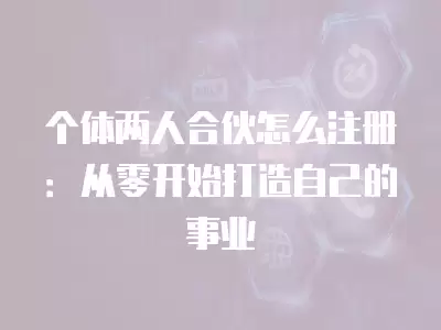 個體兩人合伙怎么注冊：從零開始打造自己的事業