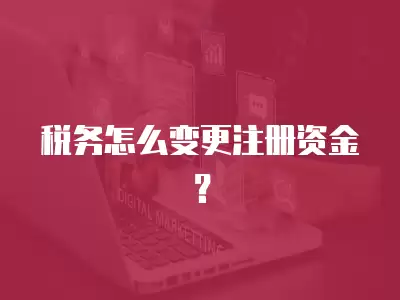 稅務怎么變更注冊資金？