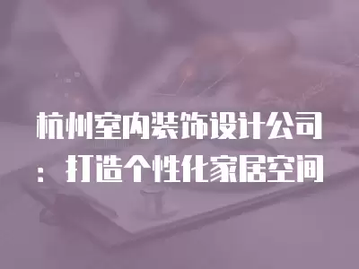 杭州室內(nèi)裝飾設(shè)計公司：打造個性化家居空間