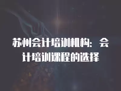 蘇州會計培訓機構(gòu)：會計培訓課程的選擇