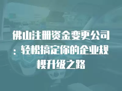 佛山注冊(cè)資金變更公司: 輕松搞定你的企業(yè)規(guī)模升級(jí)之路