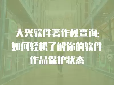 大興軟件著作權查詢:如何輕松了解你的軟件作品保護狀態