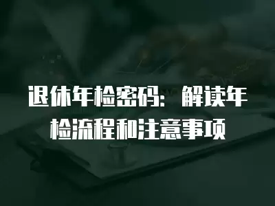 退休年檢密碼：解讀年檢流程和注意事項