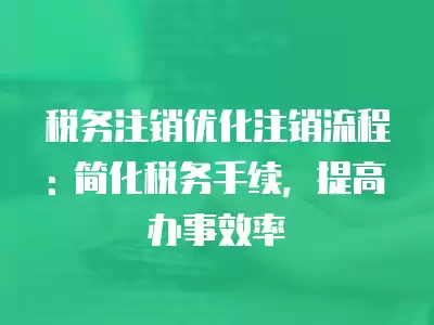 稅務注銷優化注銷流程: 簡化稅務手續，提高辦事效率