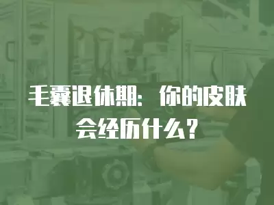 毛囊退休期：你的皮膚會經歷什么？