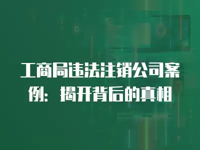 工商局違法注銷公司案例：揭開背后的真相