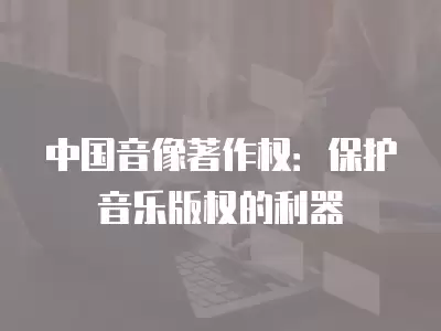 中國音像著作權：保護音樂版權的利器