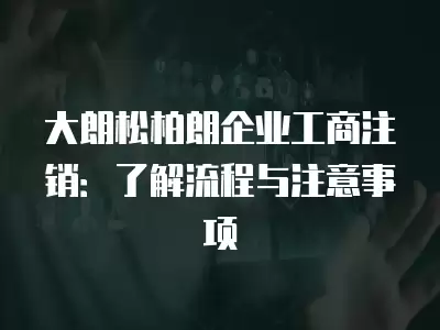 大朗松柏朗企業工商注銷：了解流程與注意事項