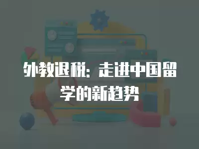 外教退稅: 走進中國留學的新趨勢