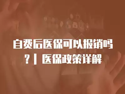 自費后醫保可以報銷嗎？| 醫保政策詳解