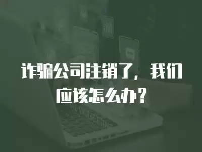 詐騙公司注銷了，我們應該怎么辦？