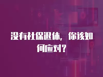 沒有社保退休，你該如何應對？