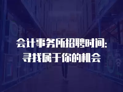 會計事務所招聘時間：尋找屬于你的機會