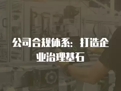 公司合規(guī)體系：打造企業(yè)治理基石