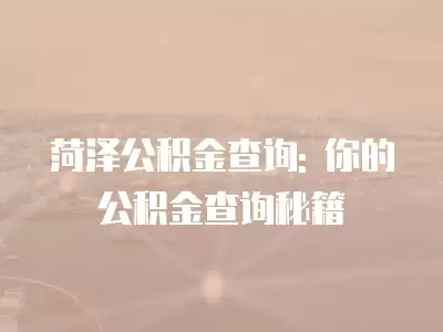 菏澤公積金查詢: 你的公積金查詢秘籍