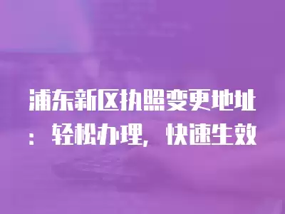 浦東新區執照變更地址：輕松辦理，快速生效