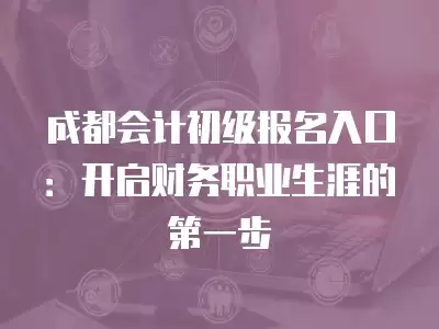 成都會計初級報名入口：開啟財務職業生涯的第一步