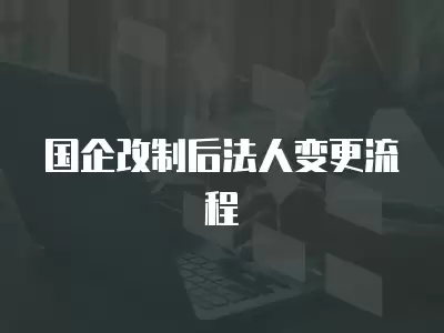 國(guó)企改制后法人變更流程