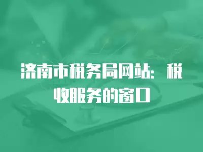 濟南市稅務(wù)局網(wǎng)站：稅收服務(wù)的窗口