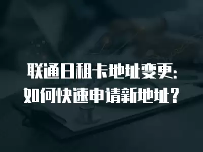 聯(lián)通日租卡地址變更：如何快速申請新地址？