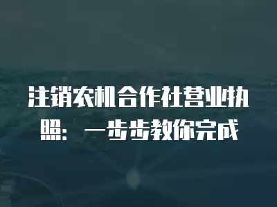 注銷農機合作社營業(yè)執(zhí)照：一步步教你完成