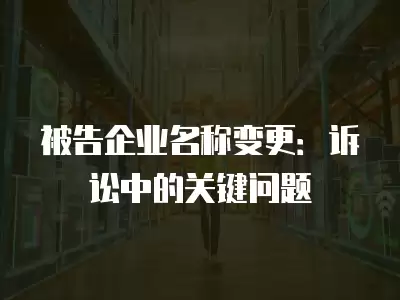 被告企業(yè)名稱變更：訴訟中的關(guān)鍵問題