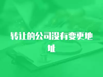 轉(zhuǎn)讓的公司沒有變更地址