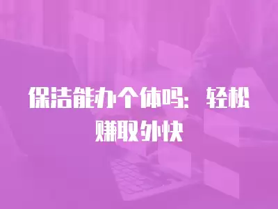 保潔能辦個體嗎：輕松賺取外快