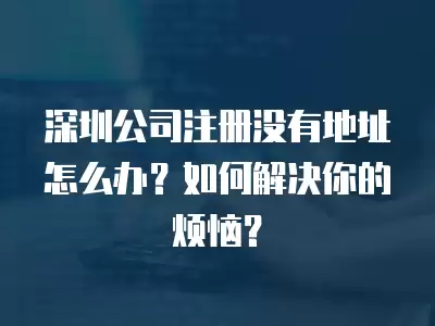 深圳公司注冊(cè)沒(méi)有地址怎么辦？如何解決你的煩惱？