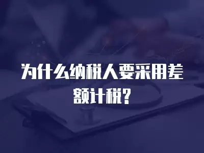 為什么納稅人要采用差額計稅?