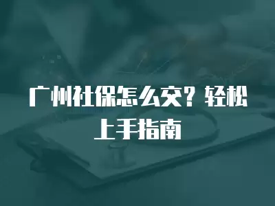 廣州社保怎么交？輕松上手指南