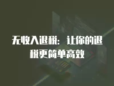 無收入退稅：讓你的退稅更簡單高效