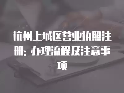 杭州上城區(qū)營(yíng)業(yè)執(zhí)照注冊(cè): 辦理流程及注意事項(xiàng)