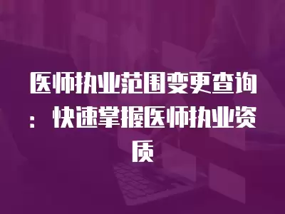 醫師執業范圍變更查詢：快速掌握醫師執業資質