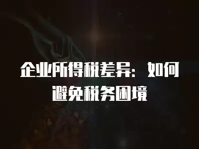 企業所得稅差異：如何避免稅務困境